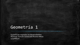 Geometría 1 
Superficies regladas no desarrollables 
Alumna: Yunuen Sarasuadi Acosta Meza 
415068510 
 