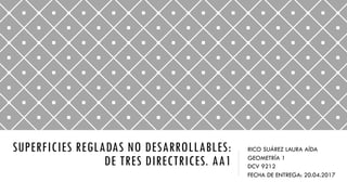 SUPERFICIES REGLADAS NO DESARROLLABLES:
DE TRES DIRECTRICES. AA1
RICO SUÁREZ LAURA AÍDA
GEOMETRÍA 1
DCV 9212
FECHA DE ENTREGA: 20.04.2017
 