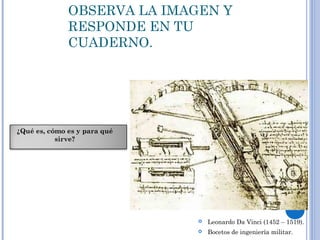 OBSERVA LA IMAGEN Y
RESPONDE EN TU
CUADERNO.
 Leonardo Da Vinci (1452 – 1519).
 Bocetos de ingeniería militar.
¿Qué es, cómo es y para qué
sirve?
 