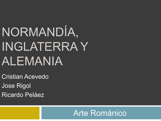 NORMANDÍA,
INGLATERRA Y
ALEMANIA
Cristian Acevedo
Jose Rigol
Ricardo Peláez


                   Arte Románico
 