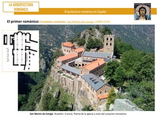 LA ARQUITECTURA
     ROMÁNICA
                                                Arquitectura románica en España

El primer románico: Condados catalanes. San Martín de Canigó                 (1000-1026)




               San Martín de Canigó. Rosellón. Francia. Planta de la iglesia y vista del conjunto monástico
 
