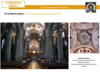LA ARQUITECTURA
     ROMÁNICA
                                        Arquitectura románica en España

El románico pleno: Navarra-Aragón. Catedral de Jaca (1080-1290)




                                                                                     Catedral de Jaca
                                                                           Interior de la nave central (izd). La
                                                                                    cubierta es gótica
                                                                          Cimborrio sobre trompas del crucero
                                                                                          (arriba)
 