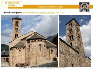 LA ARQUITECTURA
     ROMÁNICA
                                                Arquitectura románica en España

El románico pleno: condados catalanes. Santa María de Tahúll (1080-1123)




                   Santa María de Tahull. Vista exterior del ábside y detalle del campanario
 