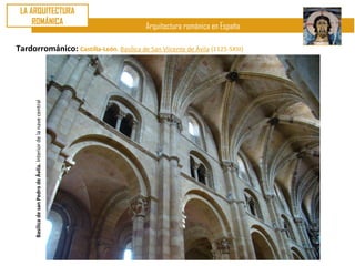 LA ARQUITECTURA
     ROMÁNICA
                                                                    Arquitectura románica en España

Tardorrománico: Castilla-León. Basílica de San Viicente de Ávila (1125-SXIII)
      Basílica de san Pedro de Ávila. Interior de la nave central
 