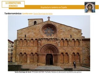 LA ARQUITECTURA
     ROMÁNICA
                                                 Arquitectura románica en España

Tardorrománico: Castilla-León. Santo Domingo de Soria.




           Santo Domingo de Soria. Principios del SXIII. Fachada. Destaca la decoración escultórica del pórtico
 