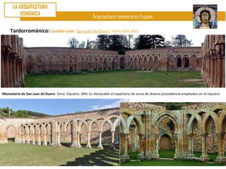LA ARQUITECTURA
          ROMÁNICA
                                                          Arquitectura románica en España

     Tardorrománico: Castilla-León. San Juan de Duero. Soria (SXII-XIII)




Monasterio de San Juan de Duero. Soria. Claustro. SXIII. Es destacable el repertorio de arcos de diversa procedencia empleados en el claustro
 