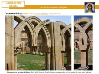 LA ARQUITECTURA
     ROMÁNICA
                                                    Arquitectura románica en España

Tardorrománico: Castilla-León. San Juan de Duero. Soria (SXII-XIII)




   Monasterio de San Juan de Duero. Soria SXIII. Claustro. Detalle de los arcos apuntados entrecruzados de inspiración islámica
 