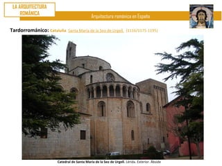 LA ARQUITECTURA
     ROMÁNICA
                                              Arquitectura románica en España

Tardorrománico: Cataluña. Santa María de la Seo de Urgell.           (1116/1175-1195)




                        Catedral de Santa María de la Seo de Urgell. Lérida. Exterior. Ábside
 