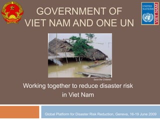 GOVERNMENT OF
VIET NAM AND ONE UN




                                    Save the Children


Working together to reduce disaster risk
             in Viet Nam

       Global Platform for Disaster Risk Reduction, Geneva, 16-19 June 2009
 