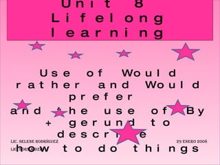 Use of Would rather and Would prefer  and the use of By + gerund to describe  how to do things Unit 8  Lifelong learning Lic. Selene Rodríguez    29 enero 2008 Lic. Norma Dzib 