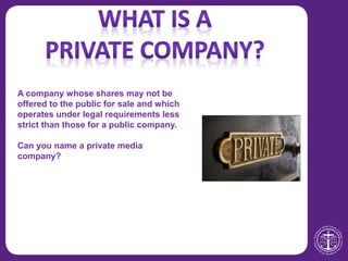 A company whose shares may not be
offered to the public for sale and which
operates under legal requirements less
strict than those for a public company.
Can you name a private media
company?
 