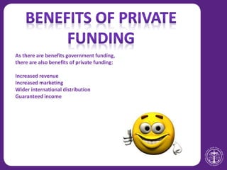 As there are benefits government funding,
there are also benefits of private funding:
Increased revenue
Increased marketing
Wider international distribution
Guaranteed income
 