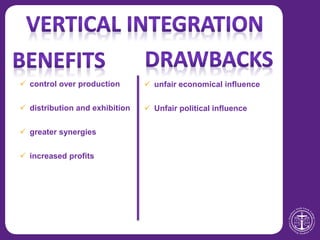 control over production
 distribution and exhibition
 greater synergies
 increased profits
 unfair economical influence
 Unfair political influence
 