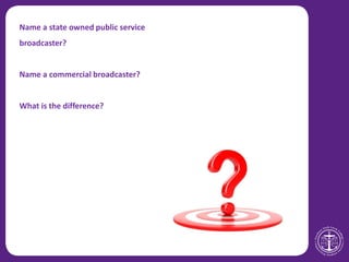 Name a state owned public service
broadcaster?
Name a commercial broadcaster?
What is the difference?
 