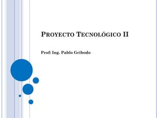 PROYECTO TECNOLÓGICO II
Prof: Ing. Pablo Gribodo
 
