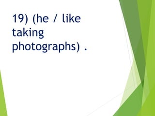 19) (he / like
taking
photographs) .
 