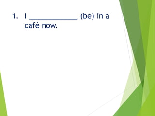 1. I ____________ (be) in a
café now.
 