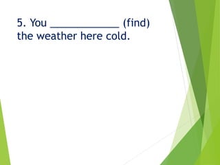 5. You ____________ (find)
the weather here cold.
 