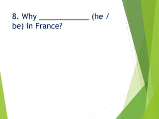 8. Why ____________ (he /
be) in France?
 