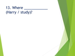 13. Where ____________
(Harry / study)?
 