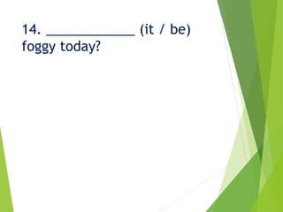 14. ____________ (it / be)
foggy today?
 
