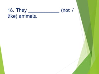 16. They ____________ (not /
like) animals.
 