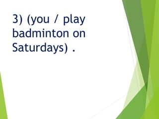 3) (you / play
badminton on
Saturdays) .
 