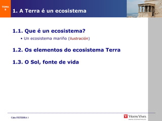 1. A Terra é un ecosistema 1.1. Qu e é un ecosistema? •  Un ecosistema mariño  ( ilustraci ón ) 1.2. Os elementos do ecosistema Terra 1.3. O Sol, fonte de vida TEMA 8 