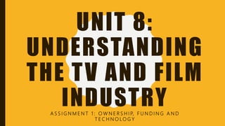 UNIT 8:
UNDERSTANDING
THE TV AND FILM
INDUSTRYA S S I G N M E N T 1 : O W N E R S H I P, F U N D I N G A N D
T E C H N O LO G Y
 