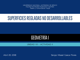 SUPERFICIES REGLADAS NO DESARROLLABLES
GEOMETRÍA I
UNIDAD VII - ACTIVIDAD II
Sergio Misael Gasca FloresAbril 20, 2018
UNIVERSIDAD NACIONAL AUTÓNOMA DE MÉXICO
Facultad de Estudios Superiores Cuautitlán
Diseño y Comunicación Visual
 