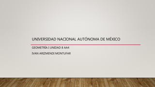 UNIVERSIDAD NACIONAL AUTÓNOMA DE MÉXICO
GEOMETRÍA I UNIDAD 8 AA4
IVAN ARIZMENDI MONTUFAR
 