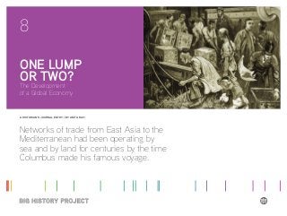 A HISTORIAN’S JOURNAL ENTRY / BY ANITA RAVI
Networks of trade from East Asia to the
Mediterranean had been operating by
sea and by land for centuries by the time
Columbus made his famous voyage.
ONE LUMP
OR TWO?
The Development
of a Global Economy
8
 