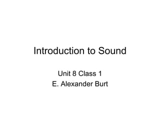 Introduction to Sound Unit 8 Class 1 E. Alexander Burt 