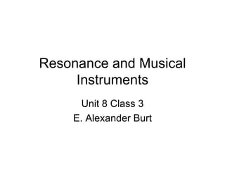 Resonance and Musical Instruments Unit 8 Class 3 E. Alexander Burt 