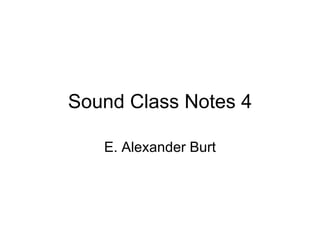 Sound Class Notes 4 E. Alexander Burt 