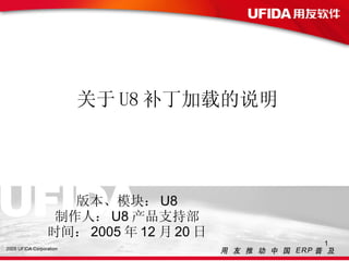 关于 U8 补丁加载的说明 版本、模块： U8 制作人： U8 产品支持部 时间： 2005 年 12 月 20 日 