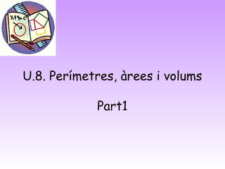 U.8. Perímetres, àrees i volums
Part1
 