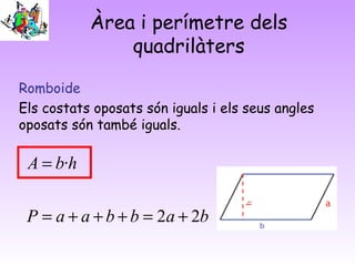 Àrea i perímetre dels
quadrilàters
Romboide
Els costats oposats són iguals i els seus angles
oposats són també iguals.
babbaaP
hbA
22
·
+=+++=
=
 