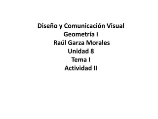 Diseño y Comunicación Visual 
Geometría I 
Raúl Garza Morales 
Unidad 8 
Tema I 
Actividad II 
 