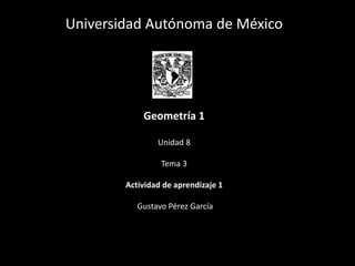 Universidad Autónoma de México
Geometría 1
Unidad 8
Tema 2
Actividad de aprendizaje 1
Gustavo Pérez García
 