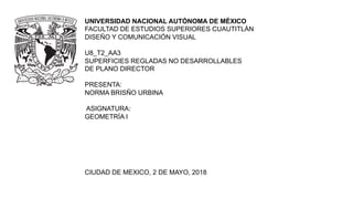 UNIVERSIDAD NACIONAL AUTÓNOMA DE MÉXICO
FACULTAD DE ESTUDIOS SUPERIORES CUAUTITLÁN
DISEÑO Y COMUNICACIÓN VISUAL
U8_T2_AA3
SUPERFICIES REGLADAS NO DESARROLLABLES
DE PLANO DIRECTOR
PRESENTA:
NORMA BRISÑO URBINA
ASIGNATURA:
GEOMETRÍA I
CIUDAD DE MEXICO, 2 DE MAYO, 2018