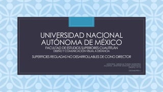 C
UNIVERSIDAD NACIONAL
AUTÓNOMA DE MÉXICO
FACULTAD DE ESTUDIOS SUPERIORES CUAUTITLÁN
DISEÑOY COMUNICACIÓNVISUAL A DISTANCIA
SUPERFICIES REGLADAS NO DESARROLLABLES DE CONO DIRECTOR
ASESORA: ARGELIA FONES DOROTEO
ALUMNA: JENIFFER SÁNCHEZ GONZÁLEZ
GRUPO: 9112
GEOMETRÍA I
 