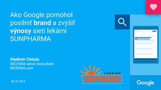 Ako Google pomohol
posilniť brand a zvýšiť
výnosy sieti lekární
SUNPHARMA
28.10. 2015
Vladimír Cintula
SEO/SEM senior konzultant
RIESENIA.com
 