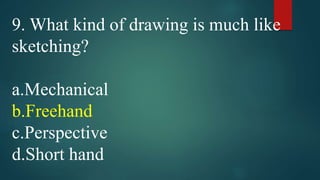 9. What kind of drawing is much like
sketching?
a.Mechanical
b.Freehand
c.Perspective
d.Short hand
 