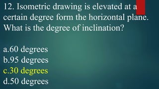 12. Isometric drawing is elevated at a
certain degree form the horizontal plane.
What is the degree of inclination?
a.60 degrees
b.95 degrees
c.30 degrees
d.50 degrees
 