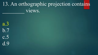 13. An orthographic projection contains
________ views.
a.3
b.7
c.5
d.9
 