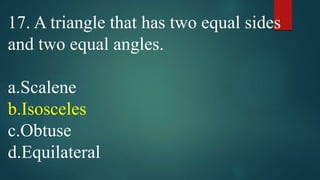 17. A triangle that has two equal sides
and two equal angles.
a.Scalene
b.Isosceles
c.Obtuse
d.Equilateral
 