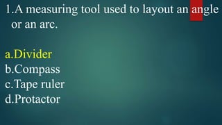 1.A measuring tool used to layout an angle
or an arc.
a.Divider
b.Compass
c.Tape ruler
d.Protactor
 