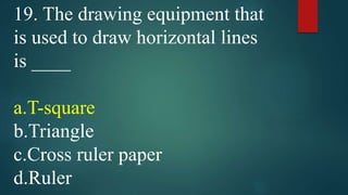 19. The drawing equipment that
is used to draw horizontal lines
is ____
a.T-square
b.Triangle
c.Cross ruler paper
d.Ruler
 