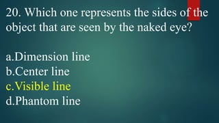 20. Which one represents the sides of the
object that are seen by the naked eye?
a.Dimension line
b.Center line
c.Visible line
d.Phantom line
 